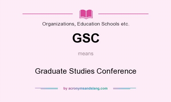 What does GSC mean? It stands for Graduate Studies Conference