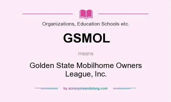 What does GSMOL mean? It stands for Golden State Mobilhome Owners League, Inc.