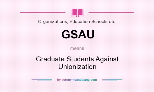 What does GSAU mean? It stands for Graduate Students Against Unionization