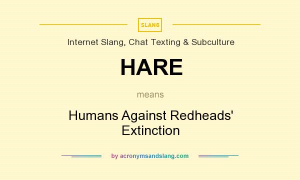 What does HARE mean? It stands for Humans Against Redheads` Extinction