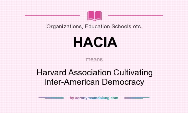What does HACIA mean? It stands for Harvard Association Cultivating Inter-American Democracy