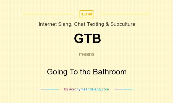 What does GTB mean? It stands for Going To the Bathroom