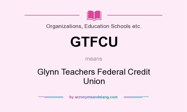 What does GTFCU mean? It stands for Glynn Teachers Federal Credit Union