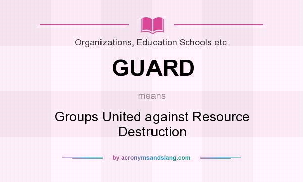 What does GUARD mean? It stands for Groups United against Resource Destruction