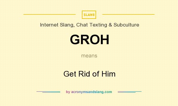 What does GROH mean? It stands for Get Rid of Him