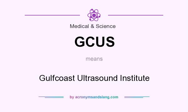What does GCUS mean? It stands for Gulfcoast Ultrasound Institute