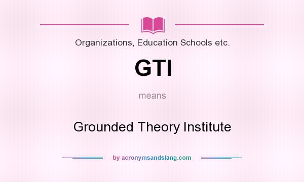 What does GTI mean? It stands for Grounded Theory Institute