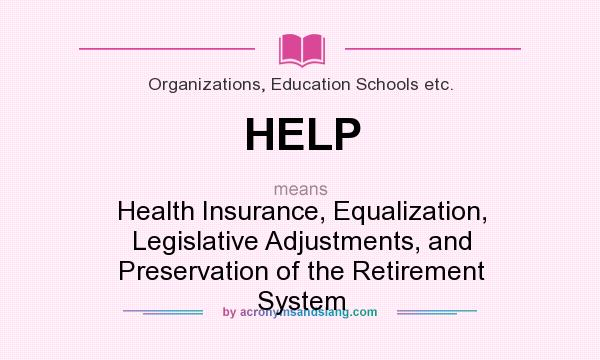 What does HELP mean? It stands for Health Insurance, Equalization, Legislative Adjustments, and Preservation of the Retirement System