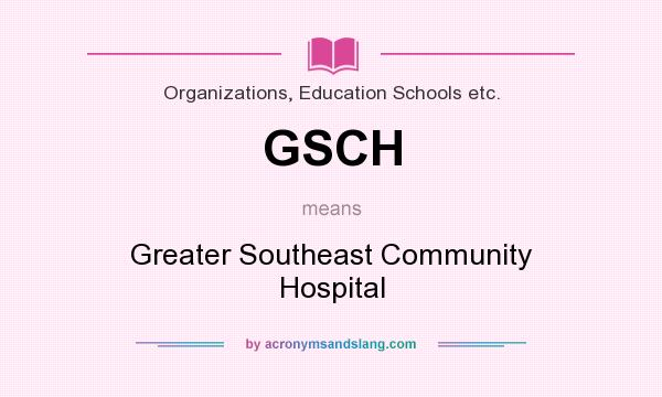What does GSCH mean? It stands for Greater Southeast Community Hospital