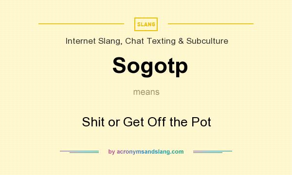 What does Sogotp mean? It stands for Shit or Get Off the Pot