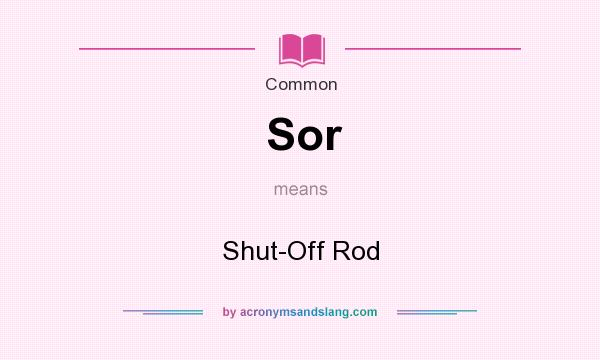What does Sor mean? It stands for Shut-Off Rod