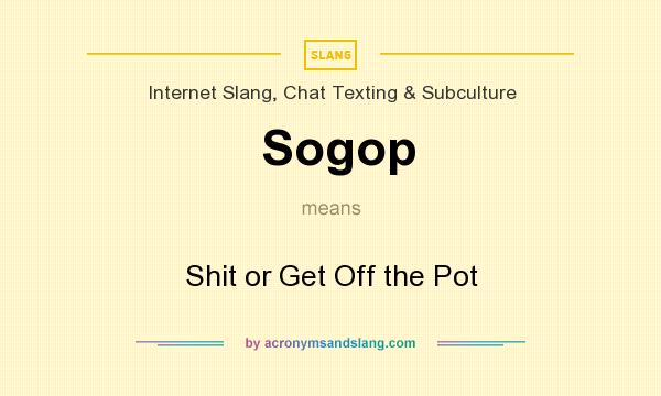What does Sogop mean? It stands for Shit or Get Off the Pot