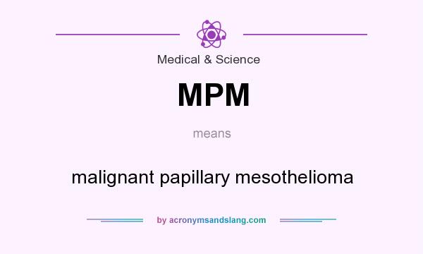 What does MPM mean? It stands for malignant papillary mesothelioma