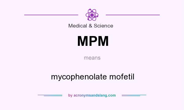 What does MPM mean? It stands for mycophenolate mofetil