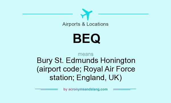 What does BEQ mean? It stands for Bury St. Edmunds Honington (airport code; Royal Air Force station; England, UK)