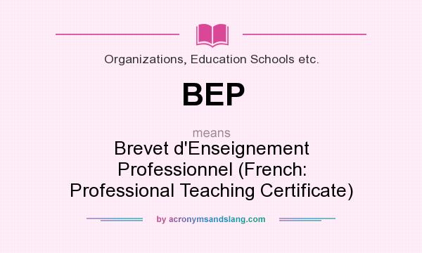 What does BEP mean? It stands for Brevet d`Enseignement Professionnel (French: Professional Teaching Certificate)