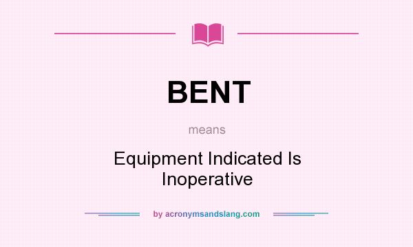 What does BENT mean? It stands for Equipment Indicated Is Inoperative