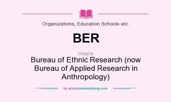 What does BER mean? It stands for Bureau of Ethnic Research (now Bureau of Applied Research in Anthropology)