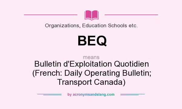 What does BEQ mean? It stands for Bulletin d`Exploitation Quotidien (French: Daily Operating Bulletin; Transport Canada)