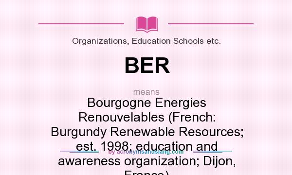 What does BER mean? It stands for Bourgogne Energies Renouvelables (French: Burgundy Renewable Resources; est. 1998; education and awareness organization; Dijon, France)