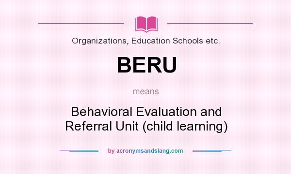 What does BERU mean? It stands for Behavioral Evaluation and Referral Unit (child learning)