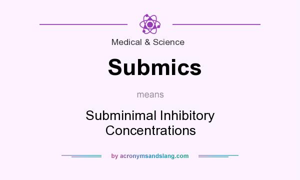 What does Submics mean? It stands for Subminimal Inhibitory Concentrations