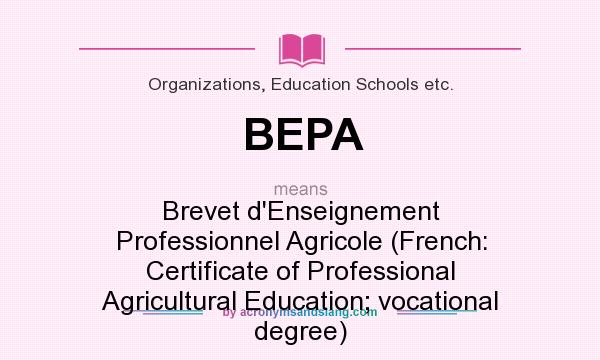 What does BEPA mean? It stands for Brevet d`Enseignement Professionnel Agricole (French: Certificate of Professional Agricultural Education; vocational degree)