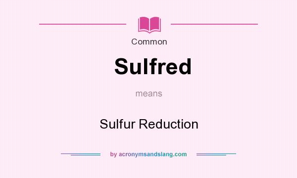 What does Sulfred mean? It stands for Sulfur Reduction