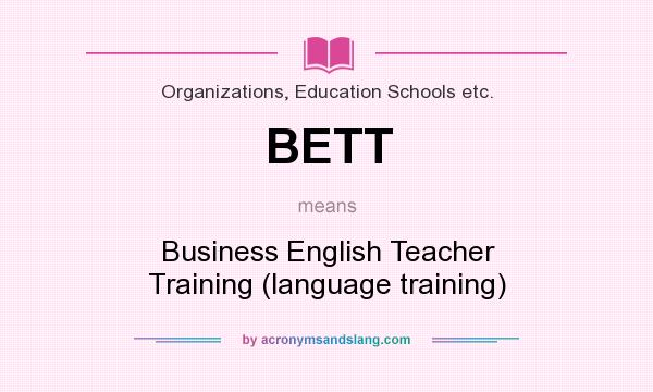 What does BETT mean? It stands for Business English Teacher Training (language training)