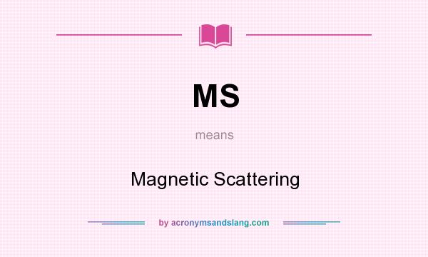 What does MS mean? It stands for Magnetic Scattering