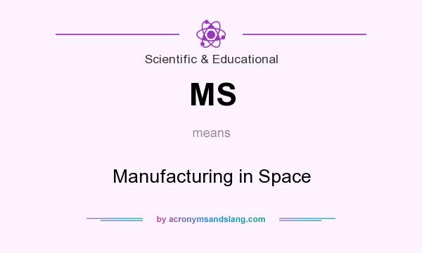 What does MS mean? It stands for Manufacturing in Space