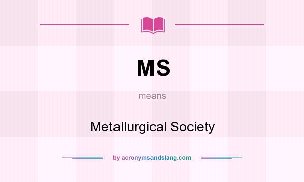 What does MS mean? It stands for Metallurgical Society
