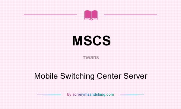 What does MSCS mean? It stands for Mobile Switching Center Server