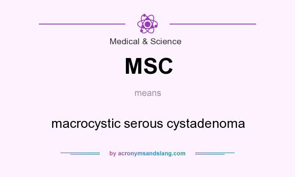 What does MSC mean? It stands for macrocystic serous cystadenoma