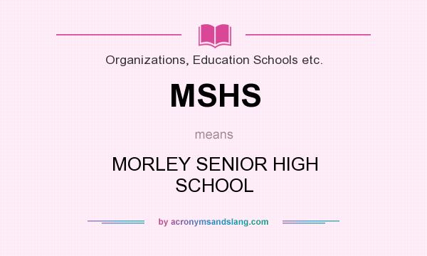 What does MSHS mean? It stands for MORLEY SENIOR HIGH SCHOOL