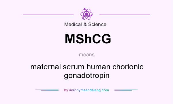 What does MShCG mean? It stands for maternal serum human chorionic gonadotropin