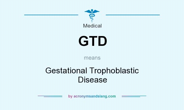 What does GTD mean? It stands for Gestational Trophoblastic Disease