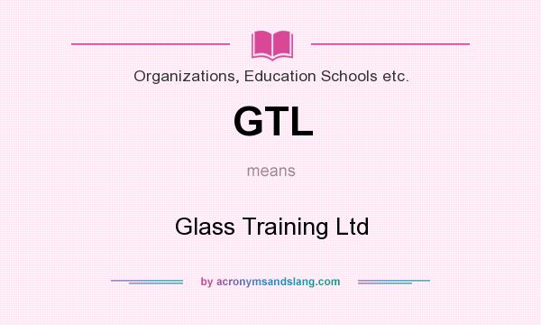 What does GTL mean? It stands for Glass Training Ltd