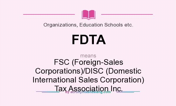 What does FDTA mean? It stands for FSC (Foreign-Sales Corporations)/DISC (Domestic International Sales Corporation) Tax Association Inc.