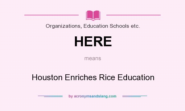 What does HERE mean? It stands for Houston Enriches Rice Education