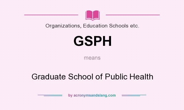 What does GSPH mean? It stands for Graduate School of Public Health