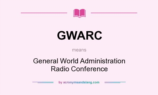 What does GWARC mean? It stands for General World Administration Radio Conference