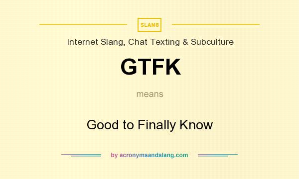 What does GTFK mean? It stands for Good to Finally Know