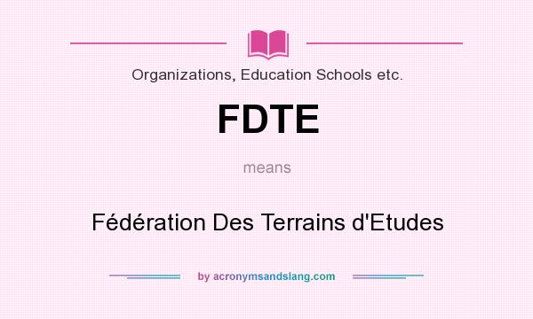 What does FDTE mean? It stands for Fédération Des Terrains d`Etudes