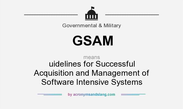 What does GSAM mean? It stands for uidelines for Successful Acquisition and Management of Software Intensive Systems