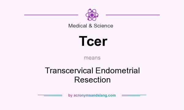 What does Tcer mean? It stands for Transcervical Endometrial Resection