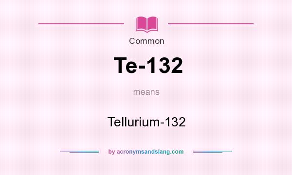 What does Te-132 mean? It stands for Tellurium-132