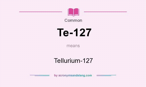 What does Te-127 mean? It stands for Tellurium-127