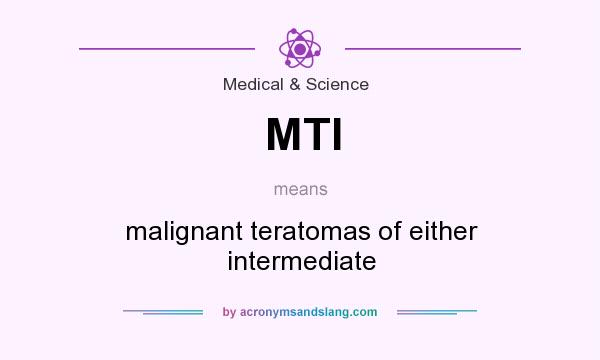 What does MTI mean? It stands for malignant teratomas of either intermediate