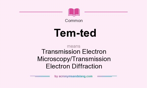 What does Tem-ted mean? It stands for Transmission Electron Microscopy/Transmission Electron Diffraction